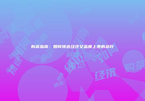 购茶指南：如何挑选经济又品质上乘的茶叶
