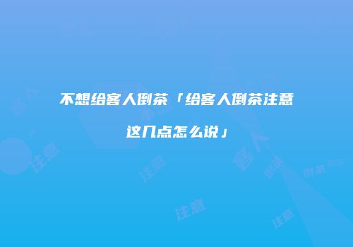 不想给客人倒茶「给客人倒茶注意这几点怎么说」
