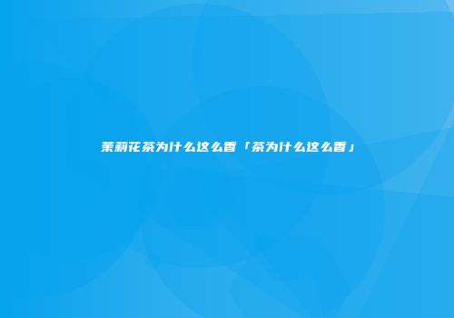 茉莉花茶为什么这么香「茶为什么这么香」