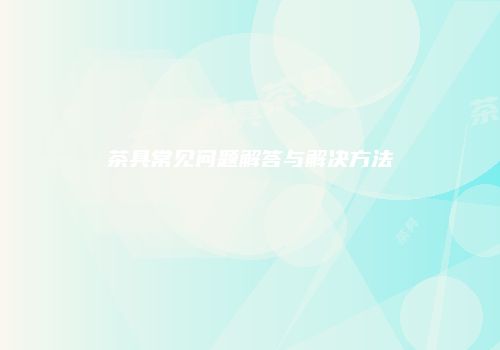 茶具常见问题解答与解决方法