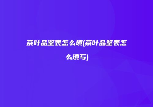 茶叶品鉴表怎么填(茶叶品鉴表怎么填写)