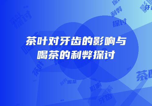 茶叶对牙齿的影响与喝茶的利弊探讨
