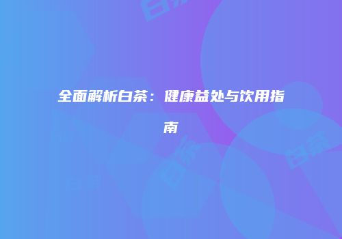 全面解析白茶：健康益处与饮用指南
