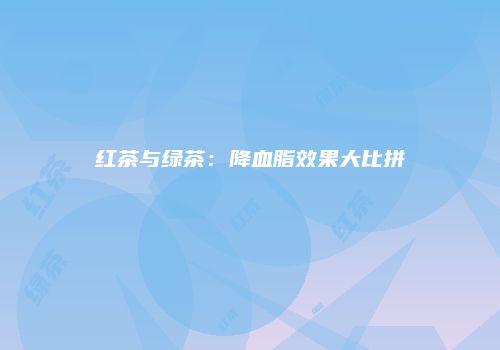 红茶与绿茶：降血脂效果大比拼