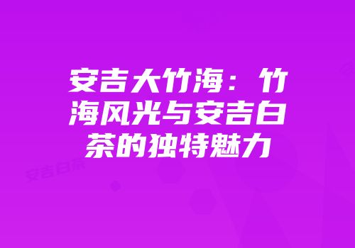 安吉大竹海：竹海风光与安吉白茶的独特魅力