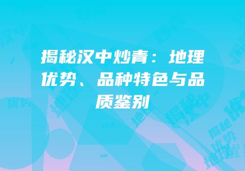 揭秘汉中炒青：地理优势、品种特色与品质鉴别