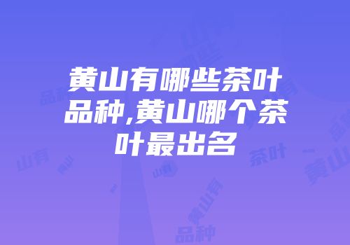黄山有哪些茶叶品种,黄山哪个茶叶最出名