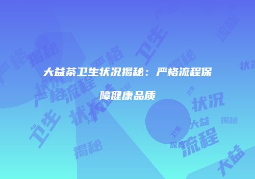 大益茶卫生状况揭秘：严格流程保障健康品质