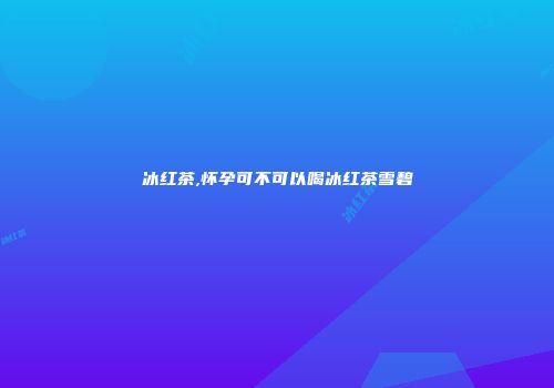 冰红茶,怀孕可不可以喝冰红茶雪碧