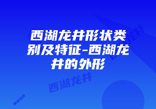 西湖龙井形状类别及特征-西湖龙井的外形