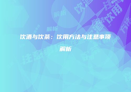 饮酒与饮茶：饮用方法与注意事项解析