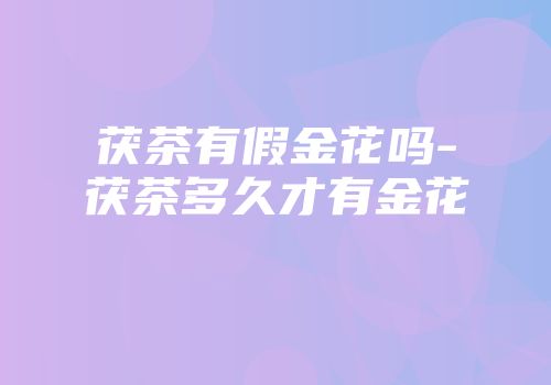 茯茶有假金花吗-茯茶多久才有金花