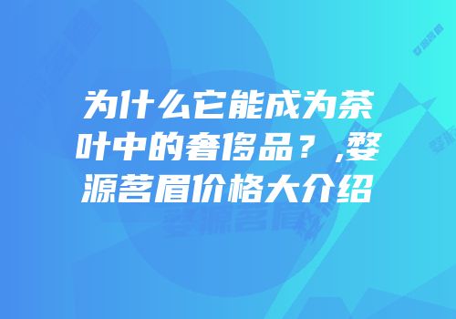 为什么它能成为茶叶中的奢侈品？,婺源茗眉价格大介绍