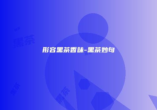 形容黑茶香味-黑茶妙句