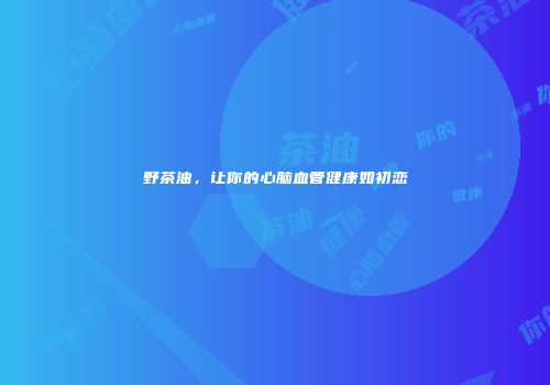 野茶油，让你的心脑血管健康如初恋