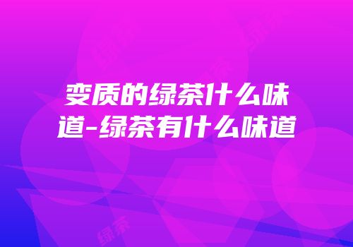 变质的绿茶什么味道-绿茶有什么味道