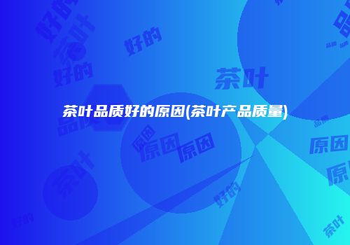 茶叶品质好的原因(茶叶产品质量)