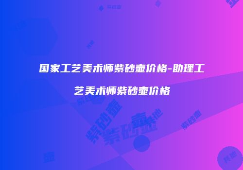 国家工艺美术师紫砂壶价格-助理工艺美术师紫砂壶价格
