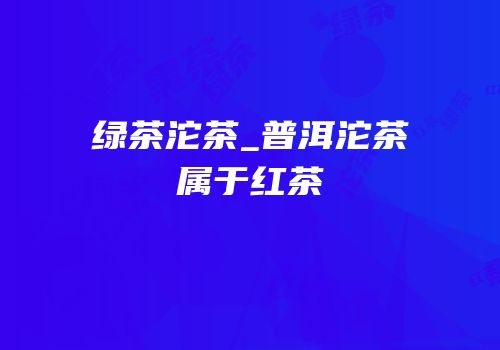 绿茶沱茶_普洱沱茶属于红茶