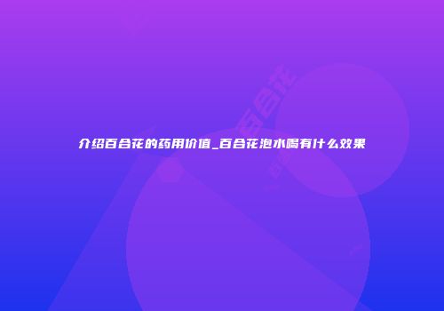 介绍百合花的药用价值_百合花泡水喝有什么效果