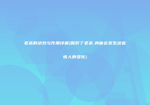 老茶的功效与作用详解(喝对了老茶,身体会发生这些惊人的变化)