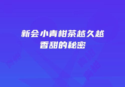 新会小青柑茶越久越香甜的秘密