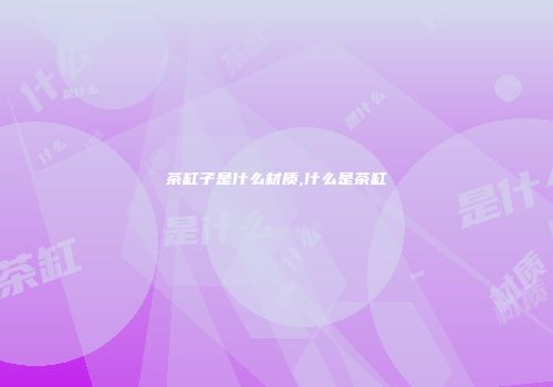 茶缸子是什么材质,什么是茶缸