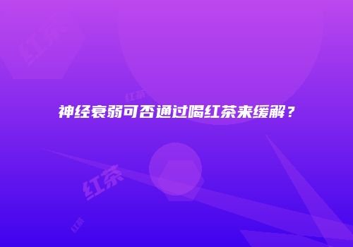 神经衰弱可否通过喝红茶来缓解？