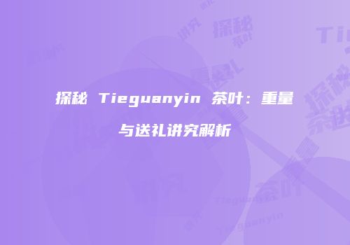 探秘 Tieguanyin 茶叶：重量与送礼讲究解析