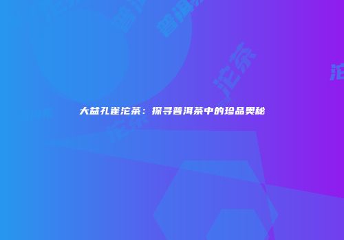 大益孔雀沱茶：探寻普洱茶中的珍品奥秘