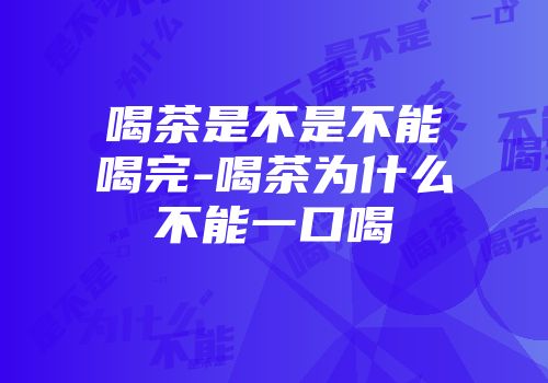 喝茶是不是不能喝完-喝茶为什么不能一口喝