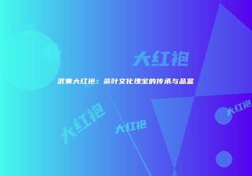 武夷大红袍：茶叶文化瑰宝的传承与品鉴