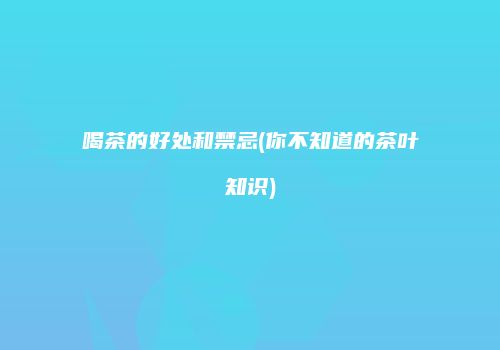 喝茶的好处和禁忌(你不知道的茶叶知识)