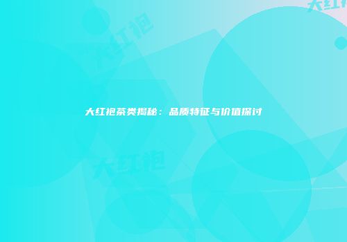 大红袍茶类揭秘：品质特征与价值探讨