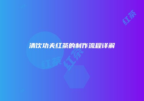清饮功夫红茶的制作流程详解