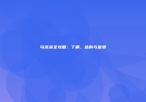 乌龙茶全攻略：了解、选购与鉴赏