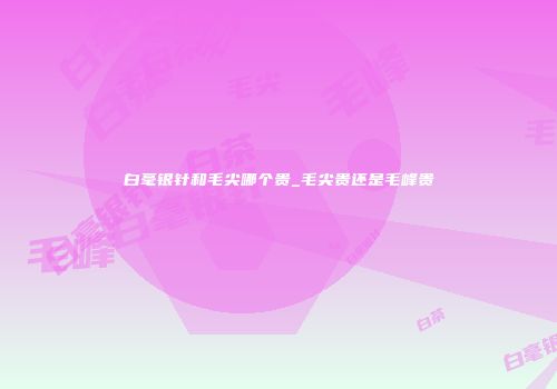 白毫银针和毛尖哪个贵_毛尖贵还是毛峰贵