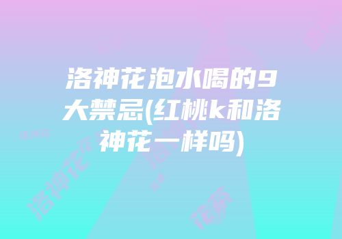 洛神花泡水喝的9大禁忌(红桃k和洛神花一样吗)