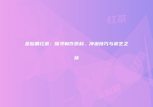 金骏眉红茶：探寻制作原料、冲泡技巧与茶艺之旅