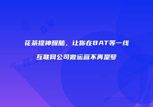 花茶提神醒脑，让你在BAT等一线互联网公司做运营不再是梦