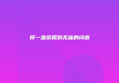 将一盏茶喝到无味的词语