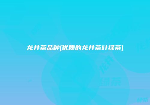龙井茶品种(优质的龙井茶叶绿茶)