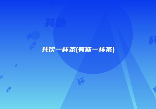 共饮一杯茶(有你一杯茶)