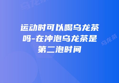 运动时可以喝乌龙茶吗-在冲泡乌龙茶是第二泡时间