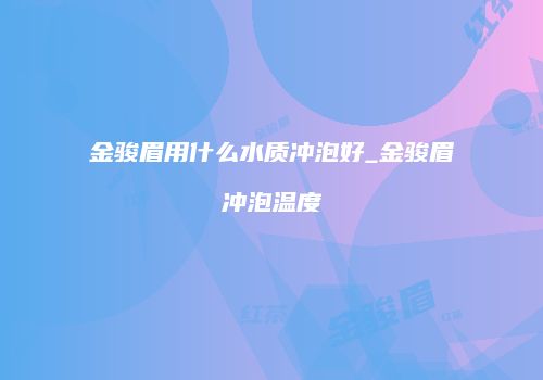 金骏眉用什么水质冲泡好_金骏眉冲泡温度