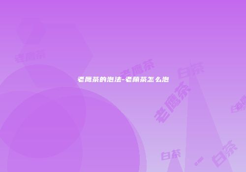 老鹰茶的泡法-老荫茶怎么泡