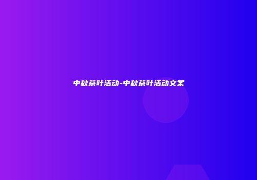 中秋茶叶活动-中秋茶叶活动文案