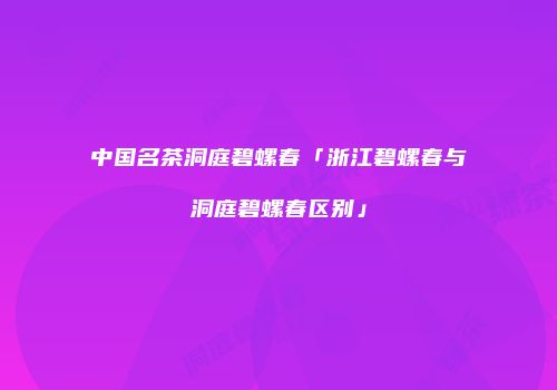 中国名茶洞庭碧螺春「浙江碧螺春与洞庭碧螺春区别」