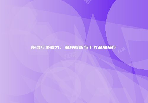 探寻红茶魅力：品种解析与十大品牌排行
