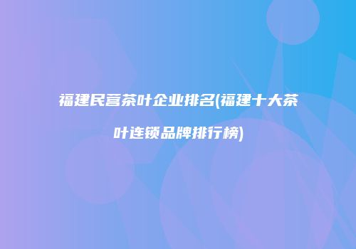 福建民营茶叶企业排名(福建十大茶叶连锁品牌排行榜)